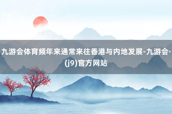 九游会体育频年来通常来往香港与内地发展-九游会·(j9)官方网站