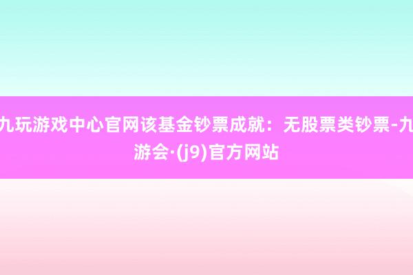 九玩游戏中心官网该基金钞票成就：无股票类钞票-九游会·(j9)官方网站