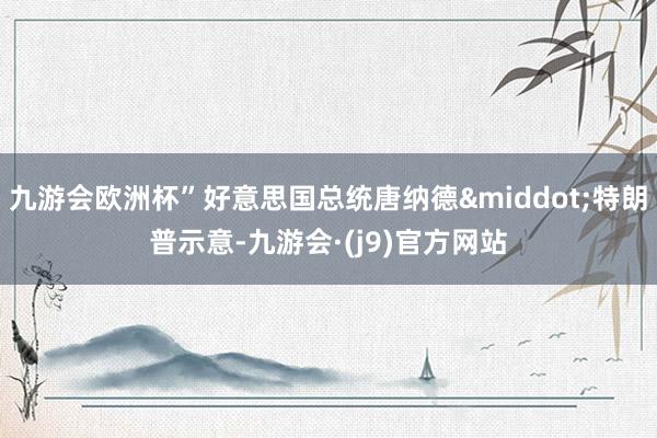 九游会欧洲杯”好意思国总统唐纳德&middot;特朗普示意-九游会·(j9)官方网站