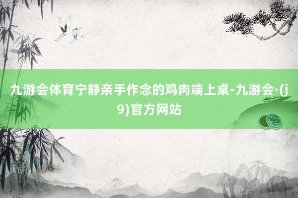 九游会体育宁静亲手作念的鸡肉端上桌-九游会·(j9)官方网站