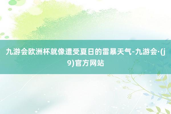 九游会欧洲杯就像遭受夏日的雷暴天气-九游会·(j9)官方网站