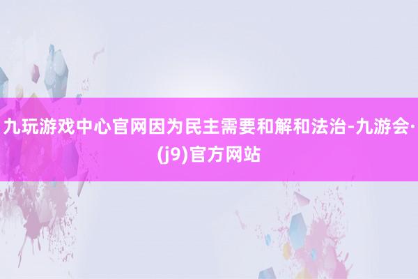 九玩游戏中心官网因为民主需要和解和法治-九游会·(j9)官方网站