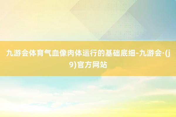 九游会体育气血像肉体运行的基础底细-九游会·(j9)官方网站