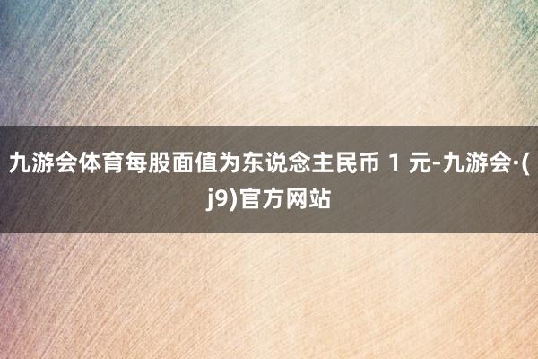 九游会体育每股面值为东说念主民币 1 元-九游会·(j9)官方网站