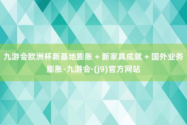 九游会欧洲杯新基地膨胀 + 新家具成就 + 国外业务膨胀-九游会·(j9)官方网站