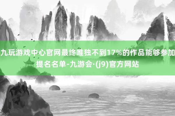 九玩游戏中心官网最终唯独不到17%的作品能够参加提名名单-九游会·(j9)官方网站