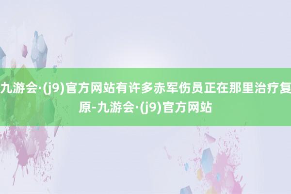 九游会·(j9)官方网站有许多赤军伤员正在那里治疗复原-九游会·(j9)官方网站