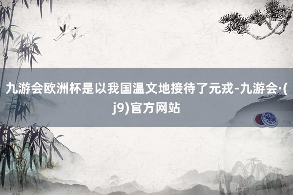 九游会欧洲杯是以我国温文地接待了元戎-九游会·(j9)官方网站