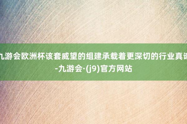 九游会欧洲杯该套威望的组建承载着更深切的行业真谛-九游会·(j9)官方网站