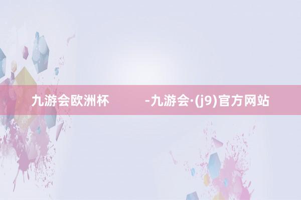 九游会欧洲杯          -九游会·(j9)官方网站