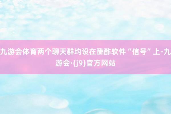 九游会体育两个聊天群均设在酬酢软件“信号”上-九游会·(j9)官方网站