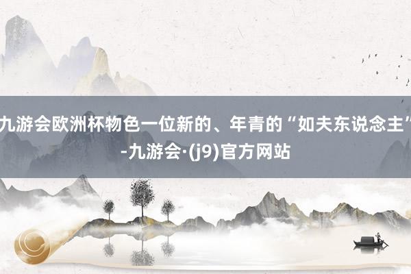 九游会欧洲杯物色一位新的、年青的“如夫东说念主”-九游会·(j9)官方网站