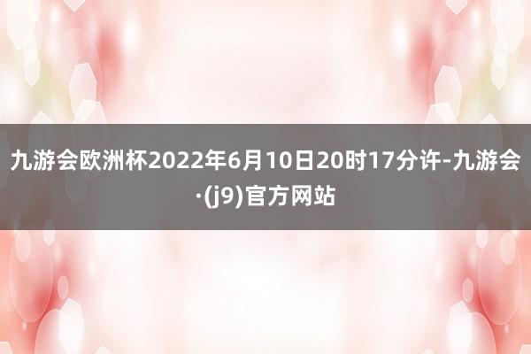 九游会欧洲杯2022年6月10日20时17分许-九游会·(j9)官方网站