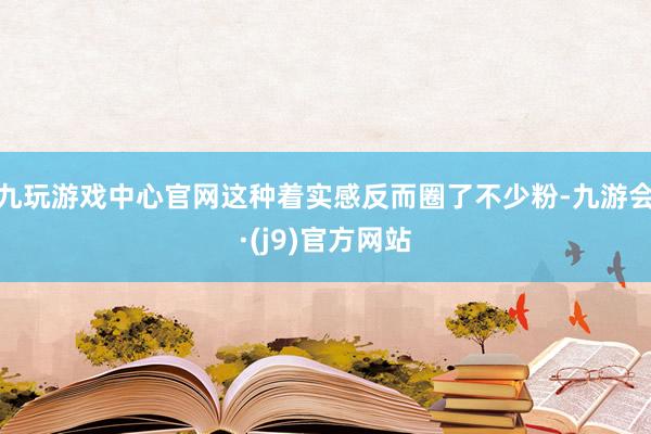 九玩游戏中心官网这种着实感反而圈了不少粉-九游会·(j9)官方网站