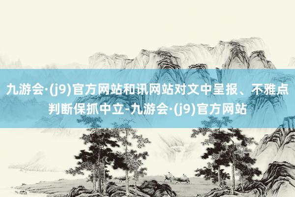 九游会·(j9)官方网站和讯网站对文中呈报、不雅点判断保抓中立-九游会·(j9)官方网站