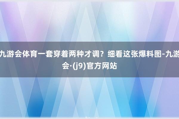 九游会体育一套穿着两种才调？细看这张爆料图-九游会·(j9)官方网站