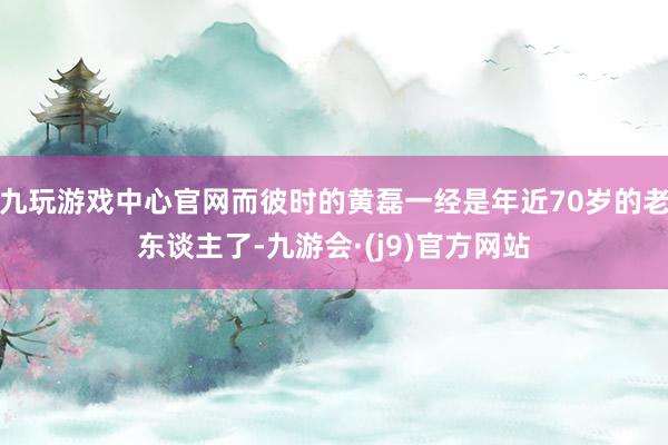 九玩游戏中心官网而彼时的黄磊一经是年近70岁的老东谈主了-九游会·(j9)官方网站