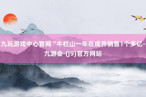 九玩游戏中心官网“牛栏山一年在成齐销售1个多亿-九游会·(j9)官方网站