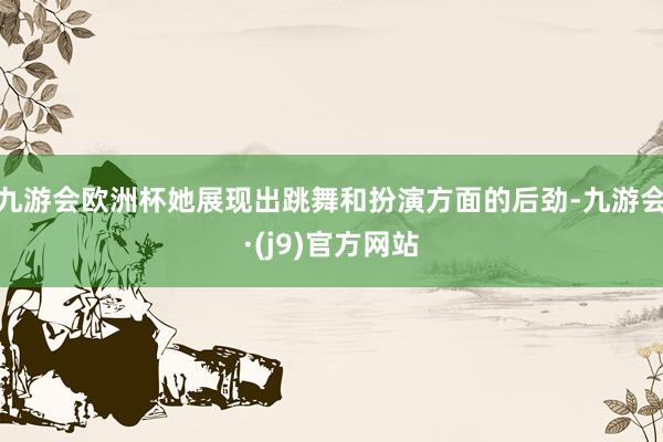九游会欧洲杯她展现出跳舞和扮演方面的后劲-九游会·(j9)官方网站