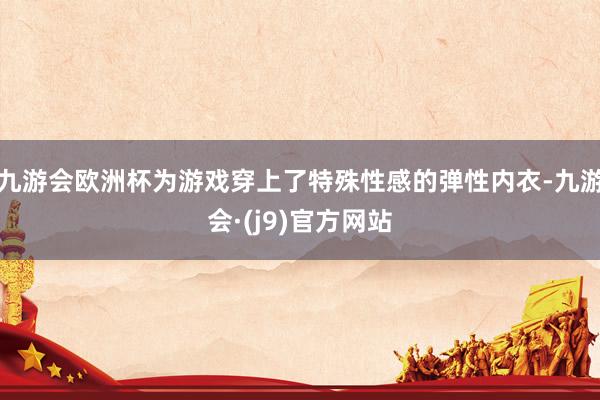 九游会欧洲杯为游戏穿上了特殊性感的弹性内衣-九游会·(j9)官方网站