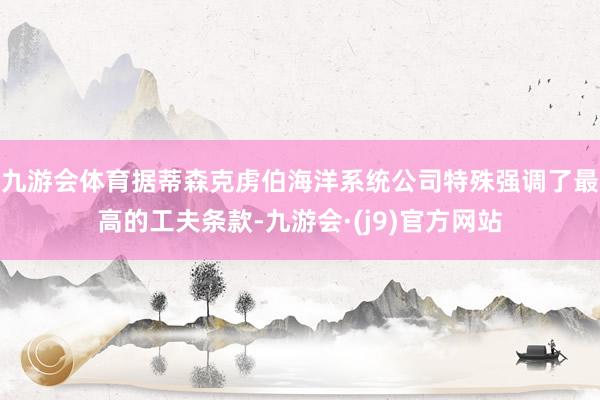 九游会体育据蒂森克虏伯海洋系统公司特殊强调了最高的工夫条款-九游会·(j9)官方网站