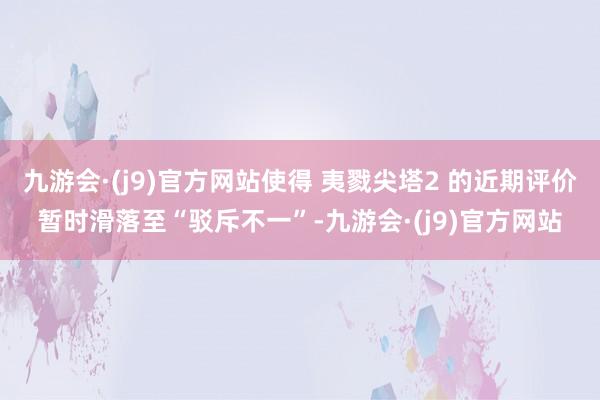 九游会·(j9)官方网站使得 夷戮尖塔2 的近期评价暂时滑落至“驳斥不一”-九游会·(j9)官方网站