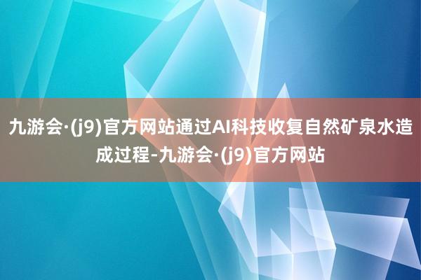九游会·(j9)官方网站通过AI科技收复自然矿泉水造成过程-九游会·(j9)官方网站