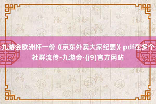 九游会欧洲杯一份《京东外卖大家纪要》pdf在多个社群流传-九游会·(j9)官方网站