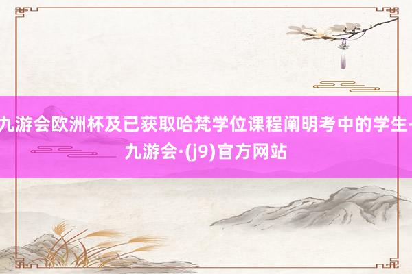 九游会欧洲杯及已获取哈梵学位课程阐明考中的学生-九游会·(j9)官方网站