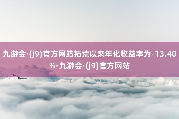 九游会·(j9)官方网站拓荒以来年化收益率为-13.40%-九游会·(j9)官方网站