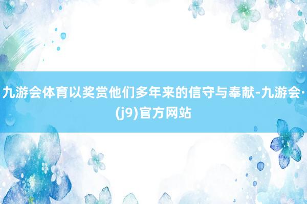 九游会体育以奖赏他们多年来的信守与奉献-九游会·(j9)官方网站