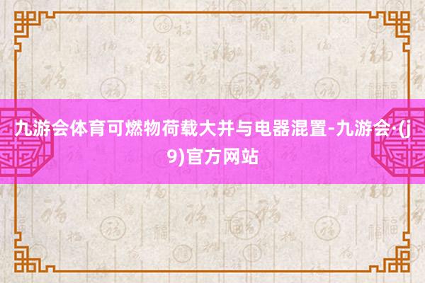 九游会体育可燃物荷载大并与电器混置-九游会·(j9)官方网站