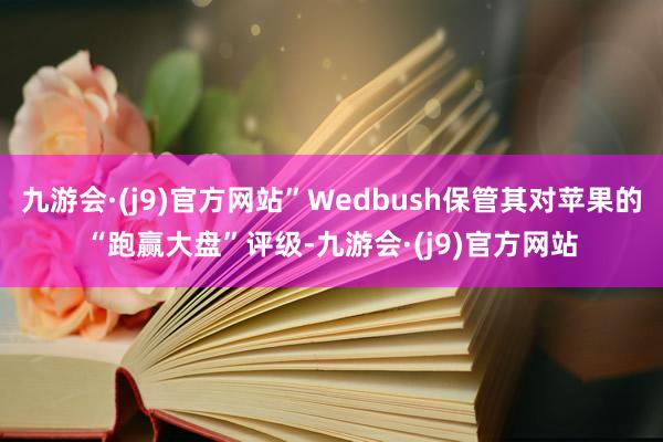 九游会·(j9)官方网站”Wedbush保管其对苹果的“跑赢大盘”评级-九游会·(j9)官方网站