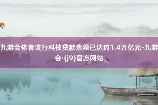 九游会体育该行科技贷款余额已达约1.4万亿元-九游会·(j9)官方网站