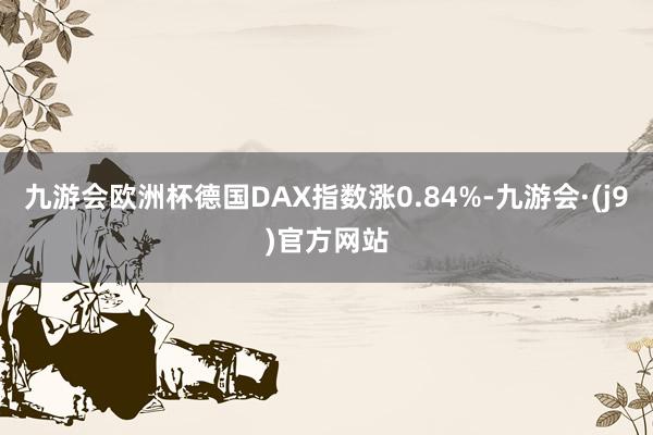 九游会欧洲杯德国DAX指数涨0.84%-九游会·(j9)官方网站