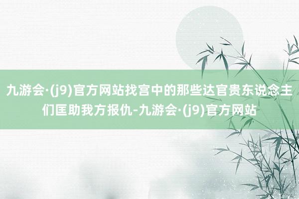 九游会·(j9)官方网站找宫中的那些达官贵东说念主们匡助我方报仇-九游会·(j9)官方网站