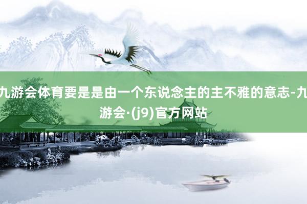 九游会体育要是是由一个东说念主的主不雅的意志-九游会·(j9)官方网站