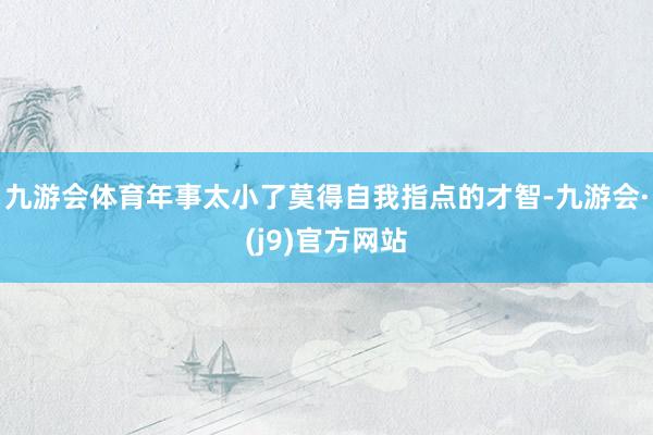 九游会体育年事太小了莫得自我指点的才智-九游会·(j9)官方网站