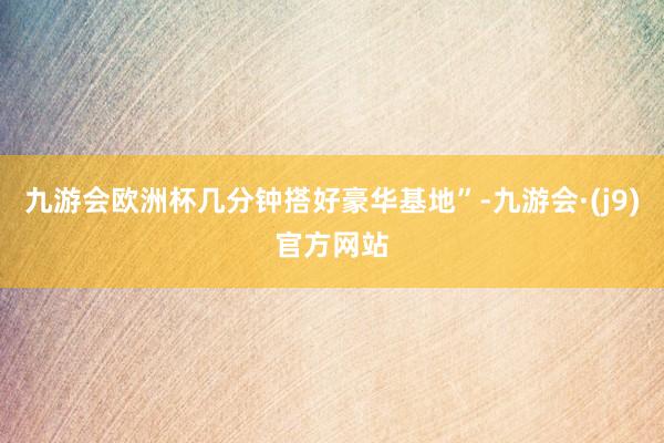 九游会欧洲杯几分钟搭好豪华基地”-九游会·(j9)官方网站