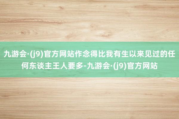 九游会·(j9)官方网站作念得比我有生以来见过的任何东谈主王人要多-九游会·(j9)官方网站