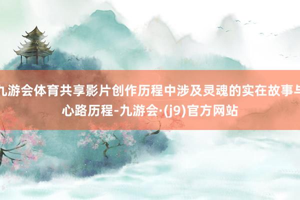 九游会体育共享影片创作历程中涉及灵魂的实在故事与心路历程-九游会·(j9)官方网站