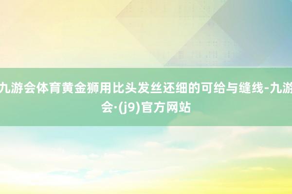 九游会体育黄金狮用比头发丝还细的可给与缝线-九游会·(j9)官方网站