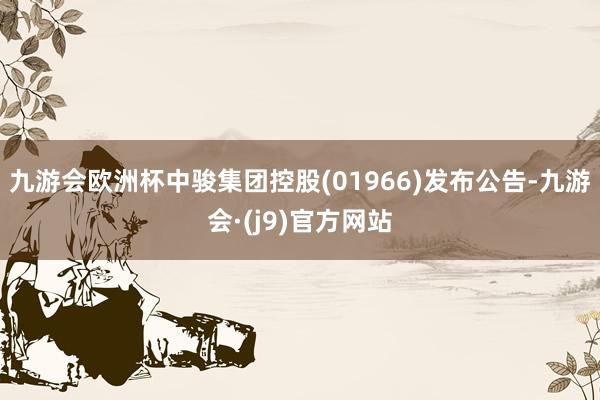 九游会欧洲杯中骏集团控股(01966)发布公告-九游会·(j9)官方网站