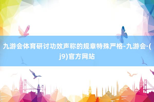九游会体育研讨功效声称的规章特殊严格-九游会·(j9)官方网站