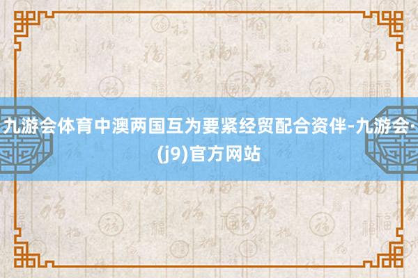 九游会体育　　中澳两国互为要紧经贸配合资伴-九游会·(j9)官方网站