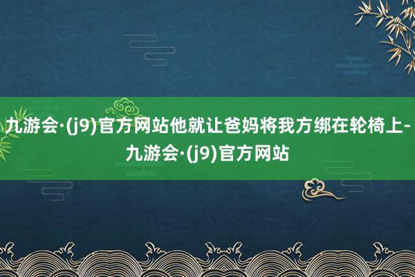 九游会·(j9)官方网站他就让爸妈将我方绑在轮椅上-九游会·(j9)官方网站