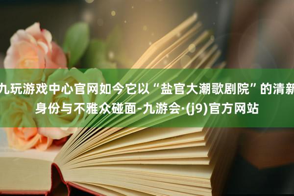 九玩游戏中心官网如今它以“盐官大潮歌剧院”的清新身份与不雅众碰面-九游会·(j9)官方网站