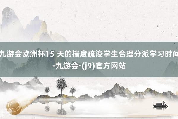 九游会欧洲杯15 天的揣度疏浚学生合理分派学习时间-九游会·(j9)官方网站