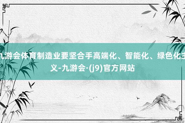 九游会体育制造业要坚合手高端化、智能化、绿色化主义-九游会·(j9)官方网站