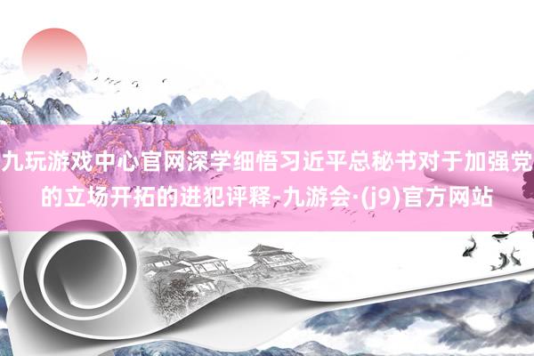 九玩游戏中心官网深学细悟习近平总秘书对于加强党的立场开拓的进犯评释-九游会·(j9)官方网站